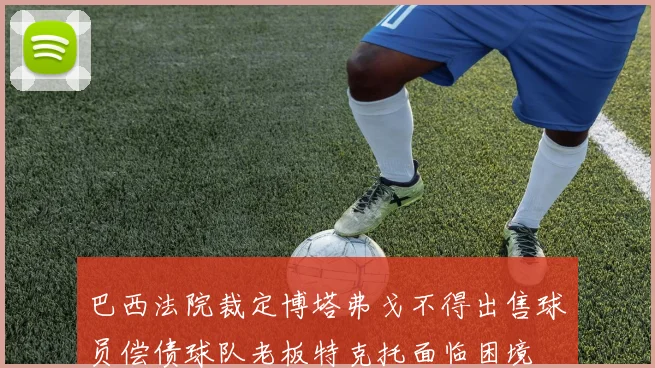 巴西法院裁定博塔弗戈不得出售球员偿债球队老板特克托面临困境