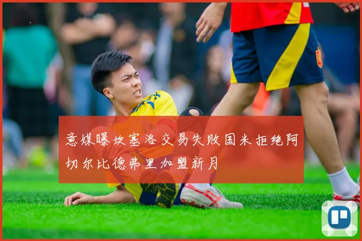 意媒曝坎塞洛交易失败国米拒绝阿切尔比德弗里加盟新月