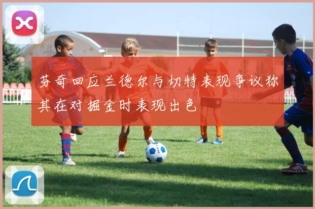 芬奇回应兰德尔与切特表现争议称其在对掘金时表现出色