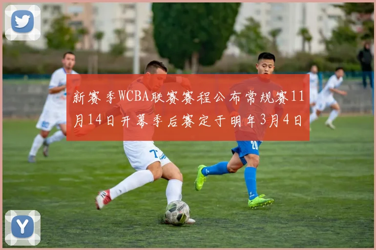 新赛季WCBA联赛赛程公布常规赛11月14日开幕季后赛定于明年3月4日启动