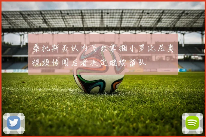 桑托斯否认内马尔掌掴小罗比尼奥视频传闻后者决定继续留队