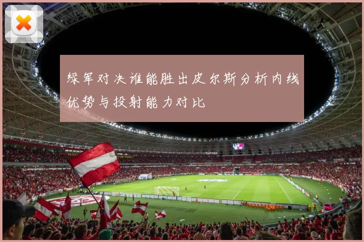 绿军对决谁能胜出皮尔斯分析内线优势与投射能力对比
