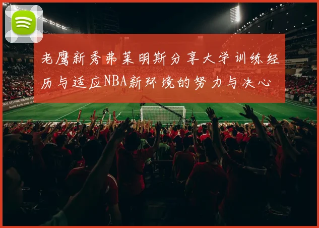 老鹰新秀弗莱明斯分享大学训练经历与适应NBA新环境的努力与决心