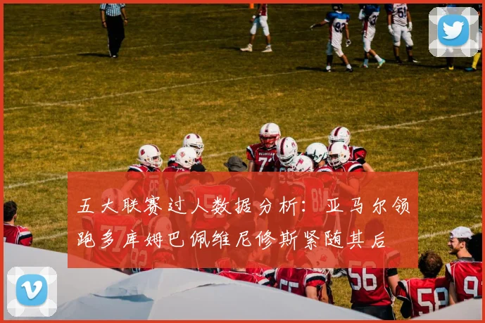 五大联赛过人数据分析：亚马尔领跑多库姆巴佩维尼修斯紧随其后