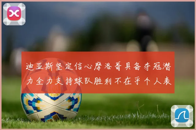 迪亚斯坚定信心摩洛哥具备夺冠潜力全力支持球队胜利不在乎个人表现