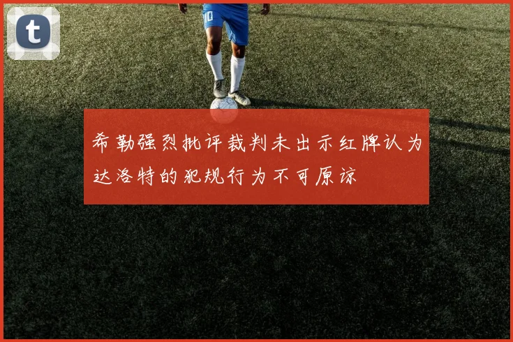 希勒强烈批评裁判未出示红牌认为达洛特的犯规行为不可原谅