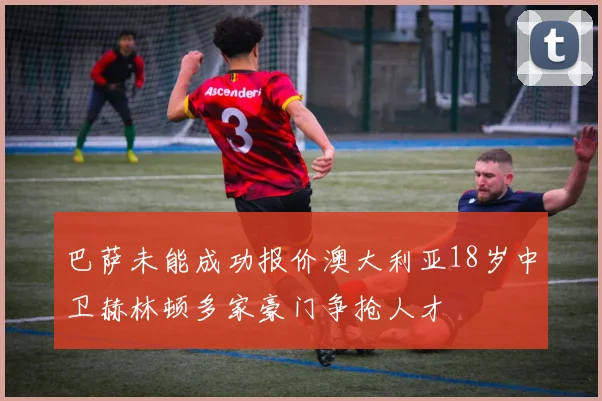 巴萨未能成功报价澳大利亚18岁中卫赫林顿多家豪门争抢人才