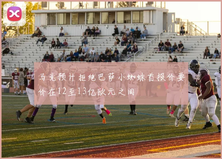 马竞预计拒绝巴萨小蜘蛛首报价要价在12至13亿欧元之间