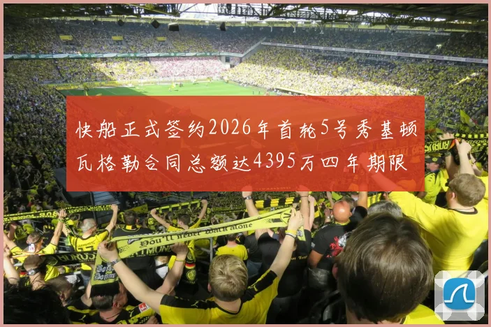 快船正式签约2026年首轮5号秀基顿瓦格勒合同总额达4395万四年期限