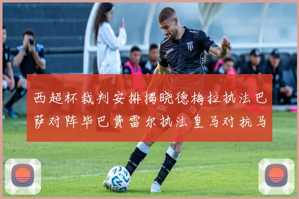 西超杯裁判安排揭晓德梅拉执法巴萨对阵毕巴费雷尔执法皇马对抗马竞