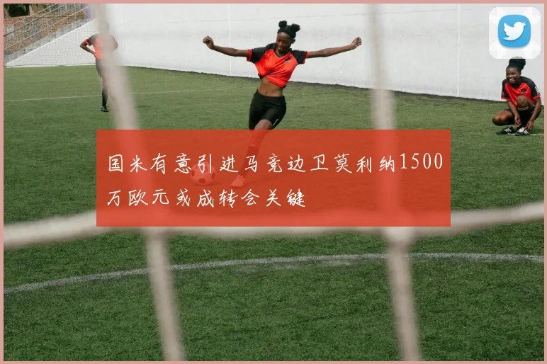国米有意引进马竞边卫莫利纳1500万欧元或成转会关键