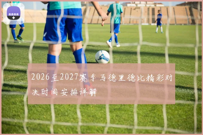2026至2027赛季马德里德比精彩对决时间安排详解