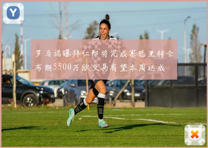 罗马诺曝拜仁即将完成塞巴里转会布朗5500万欧交易有望本周达成