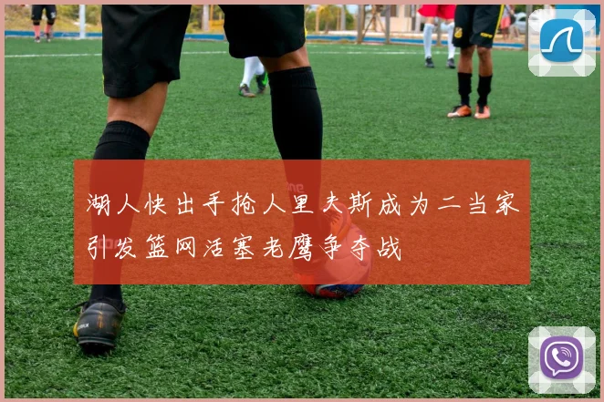 湖人快出手抢人里夫斯成为二当家引发篮网活塞老鹰争夺战