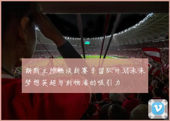 朗斯主帅畅谈新赛季留队计划未来梦想英超与利物浦的吸引力