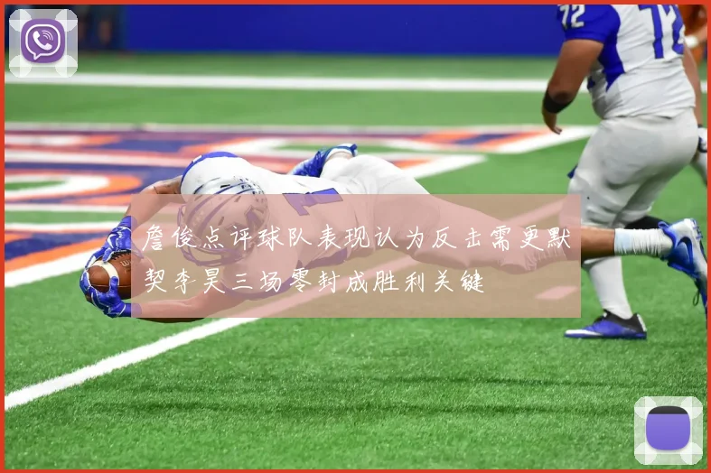 詹俊点评球队表现认为反击需更默契李昊三场零封成胜利关键