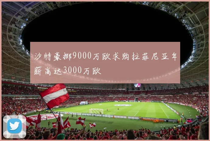 沙特豪掷9000万欧求购拉菲尼亚年薪高达3000万欧