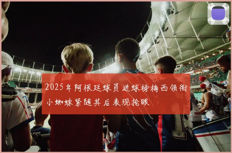 2025年阿根廷球员进球榜梅西领衔小蜘蛛紧随其后表现抢眼