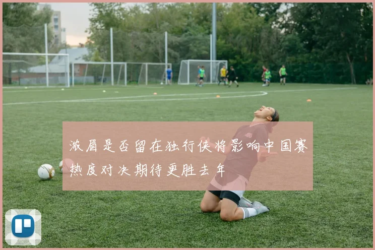 浓眉是否留在独行侠将影响中国赛热度对决期待更胜去年