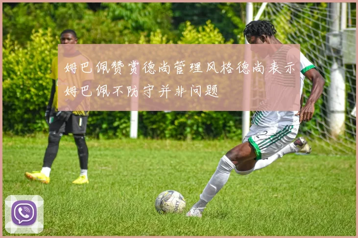 姆巴佩赞赏德尚管理风格德尚表示姆巴佩不防守并非问题