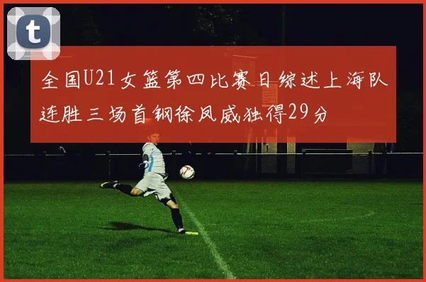 全国U21女篮第四比赛日综述上海队连胜三场首钢徐凤威独得29分