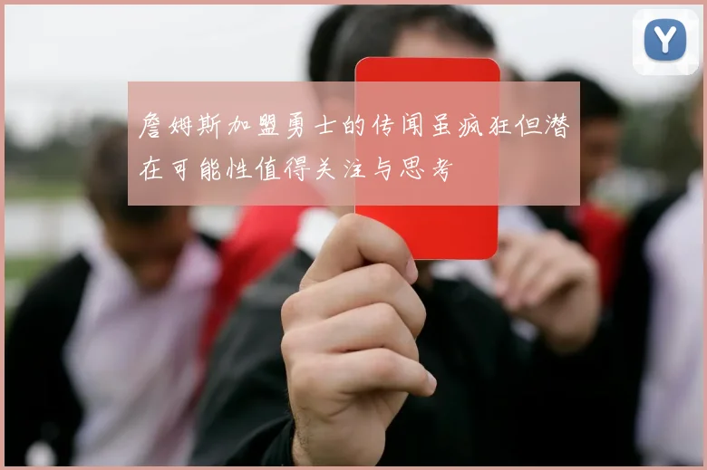 詹姆斯加盟勇士的传闻虽疯狂但潜在可能性值得关注与思考