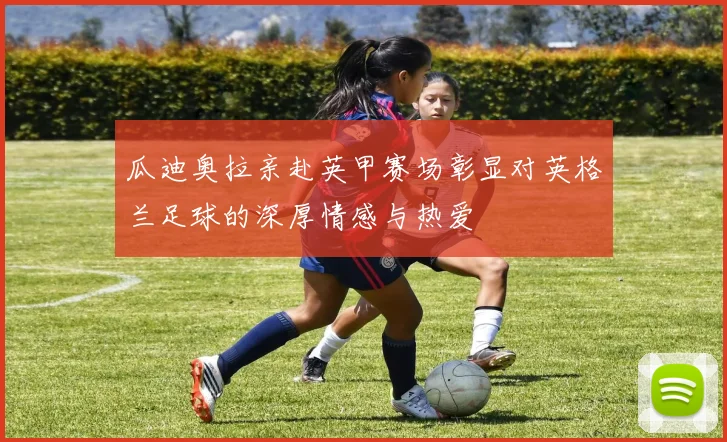 瓜迪奥拉亲赴英甲赛场彰显对英格兰足球的深厚情感与热爱