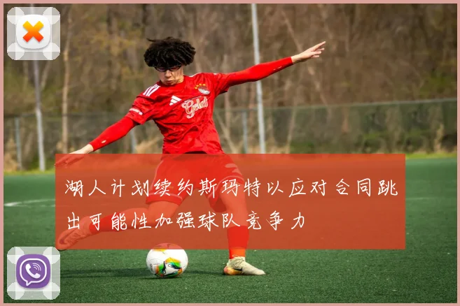 湖人计划续约斯玛特以应对合同跳出可能性加强球队竞争力