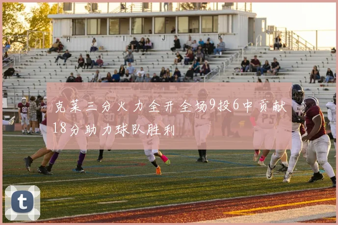 克莱三分火力全开全场9投6中贡献18分助力球队胜利