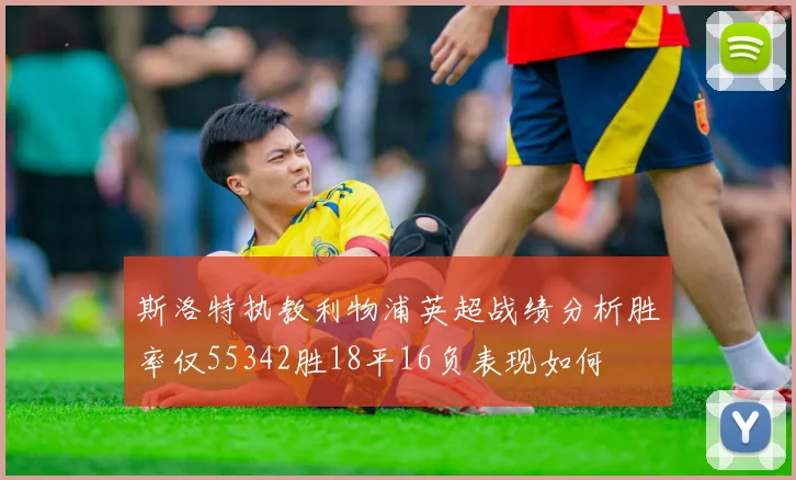 斯洛特执教利物浦英超战绩分析胜率仅55342胜18平16负表现如何