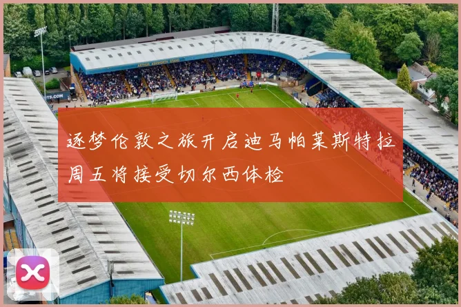 逐梦伦敦之旅开启迪马帕莱斯特拉周五将接受切尔西体检