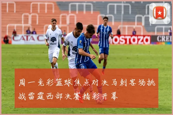 周一竞彩篮球焦点对决马刺客场挑战雷霆西部决赛精彩开幕